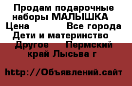 Продам подарочные наборы МАЛЫШКА › Цена ­ 3 500 - Все города Дети и материнство » Другое   . Пермский край,Лысьва г.